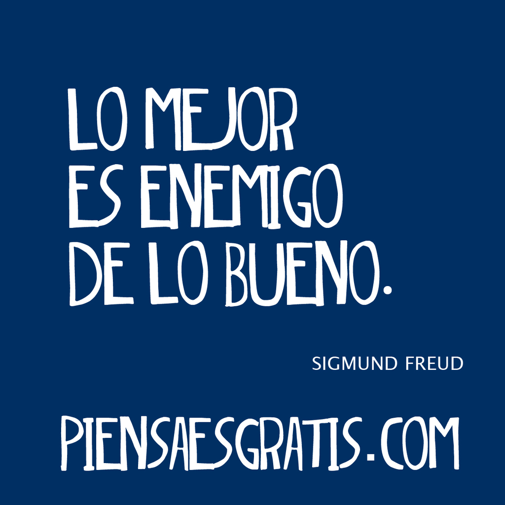 Lo mejor es enemigo de lo bueno. - Sigmund Freud
