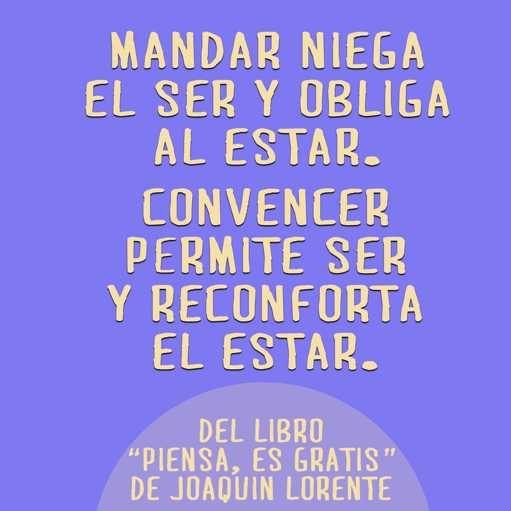 Mandar niega el ser y obliga al estar. Convencer permite ser y reconforta el estar. - Joaquín Lorente